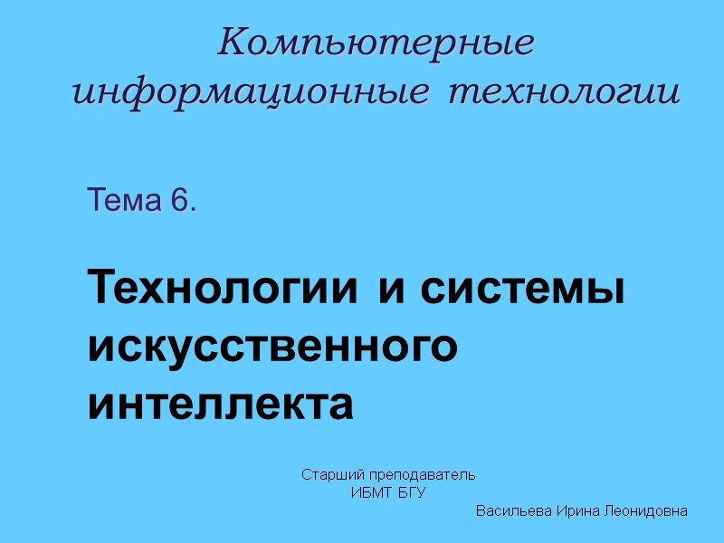 Старший преподаватель ИБМТ БГУ Васильева Ирина Леонидовна Компьютерные информационные технологии Тема 6.  